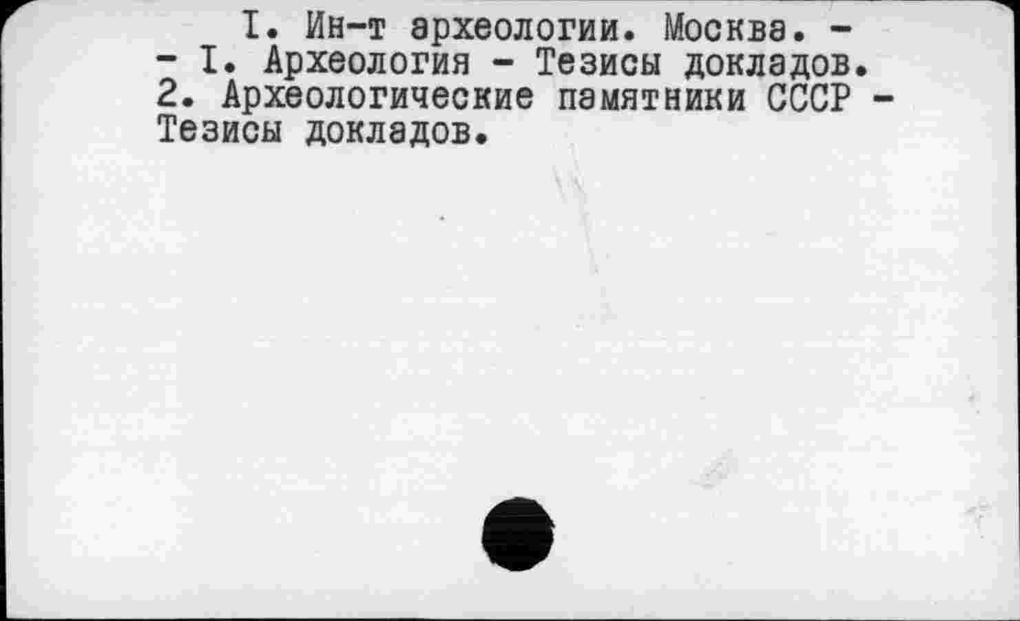 ﻿I. Ин-т археологии. Москва. -- I. Археология - Тезисы докладов. 2. Археологические памятники СССР Тезисы докладов.